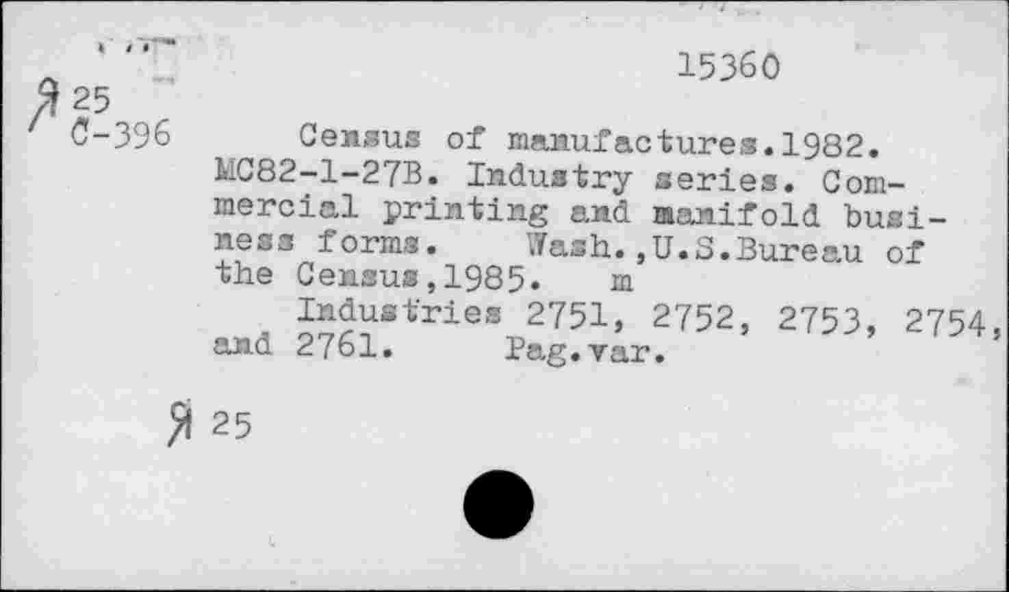 ﻿ft 25
0-396
15360
Census of manufactures.1982.
MC82-1-27B. Industry series. Commercial printing and aanifold business forms. Wash.,U.S.Bureau of the Census,1985.	m
Industries 2751, 2752, 2753, 2754, and 2761. Pag.var.